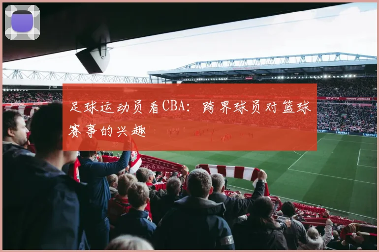 足球运动员看CBA：跨界球员对篮球赛事的兴趣