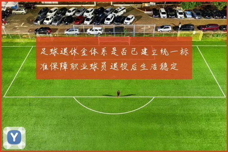 足球退休金体系是否已建立统一标准保障职业球员退役后生活稳定