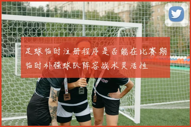 足球临时注册程序是否能在比赛期临时补强球队阵容战术灵活性