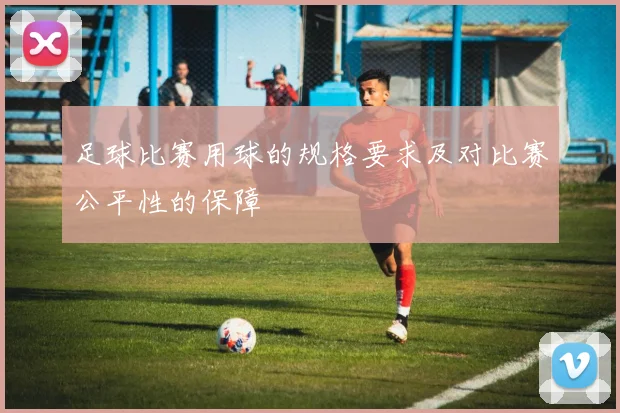 足球比赛用球的规格要求及对比赛公平性的保障
