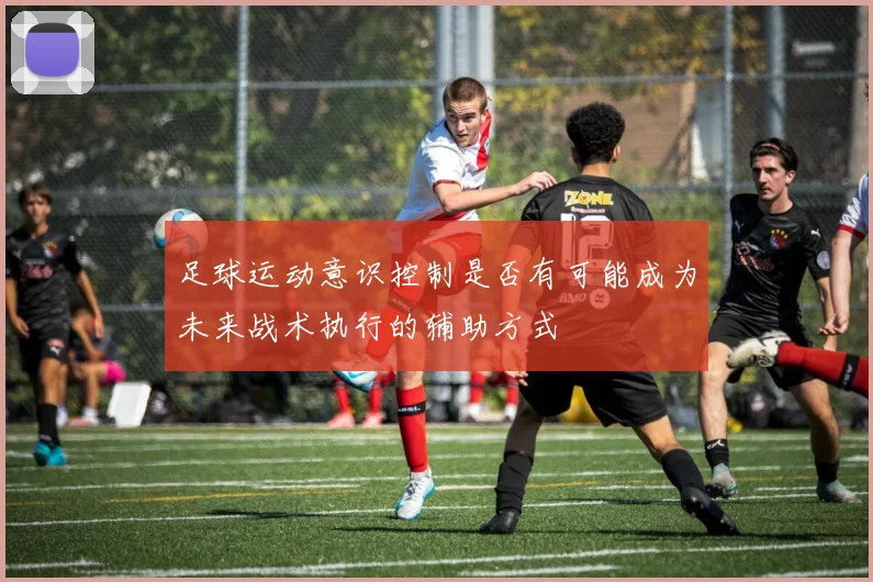 足球运动意识控制是否有可能成为未来战术执行的辅助方式